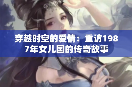 穿越时空的爱情:重访1987年女儿国的传奇故事 穿越时空的爱情:重访1987年女儿国的传奇故事