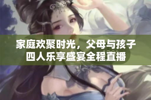家庭欢聚时光，父母与孩子四人乐享盛宴全程直播