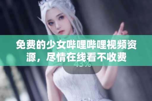 免费的少女哔哩哔哩视频资源，尽情在线看不收费