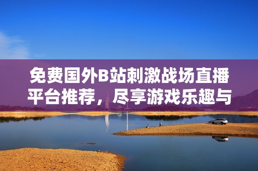 免费国外B站刺激战场直播平台推荐，尽享游戏乐趣与精彩内容