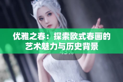 优雅之春：探索欧式春画的艺术魅力与历史背景