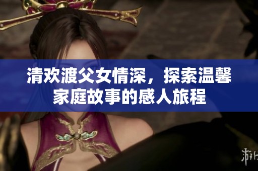 清欢渡父女情深，探索温馨家庭故事的感人旅程