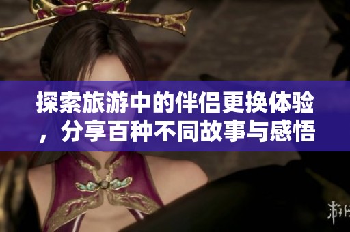 探索旅游中的伴侣更换体验，分享百种不同故事与感悟