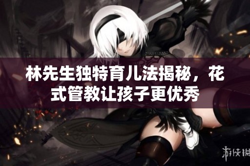 林先生独特育儿法揭秘，花式管教让孩子更优秀