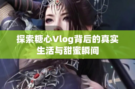 探索糖心Vlog背后的真实生活与甜蜜瞬间