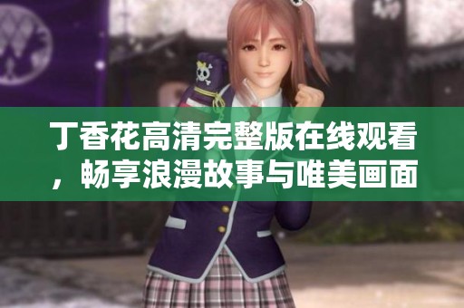 丁香花高清完整版在线观看，畅享浪漫故事与唯美画面