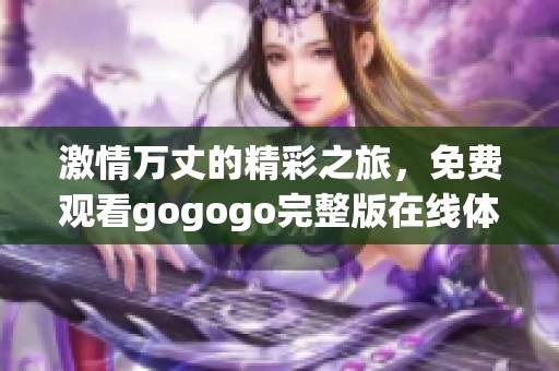 激情万丈的精彩之旅，免费观看gogogo完整版在线体验