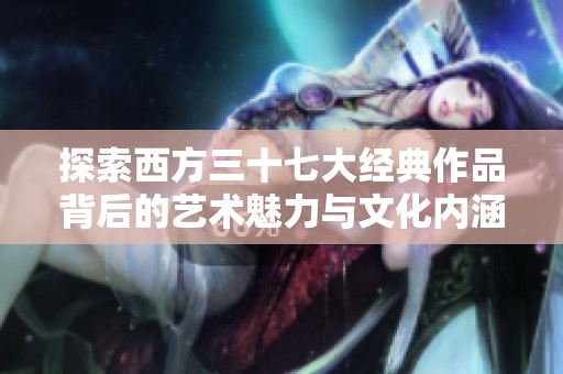 探索西方三十七大经典作品背后的艺术魅力与文化内涵