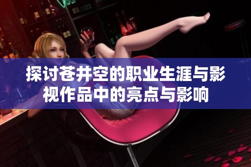 探讨苍井空的职业生涯与影视作品中的亮点与影响