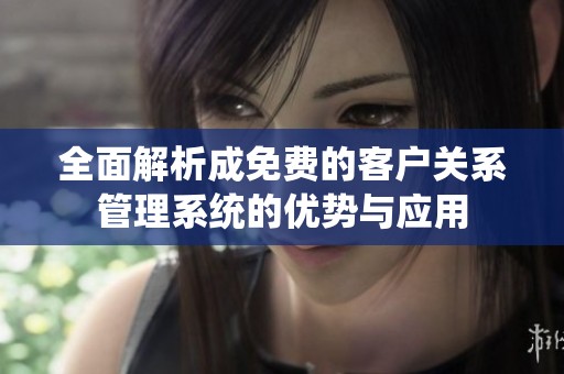 全面解析成免费的客户关系管理系统的优势与应用