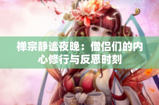 禅宗静谧夜晚：僧侣们的内心修行与反思时刻