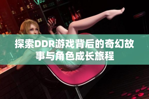 探索DDR游戏背后的奇幻故事与角色成长旅程