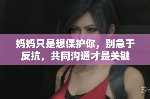 妈妈只是想保护你，别急于反抗，共同沟通才是关键