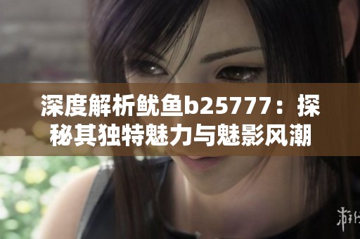 深度解析鱿鱼b25777：探秘其独特魅力与魅影风潮