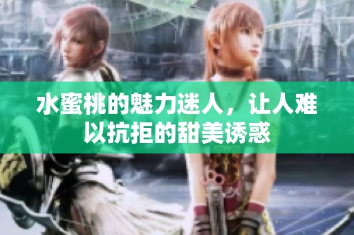 水蜜桃的魅力迷人，让人难以抗拒的甜美诱惑
