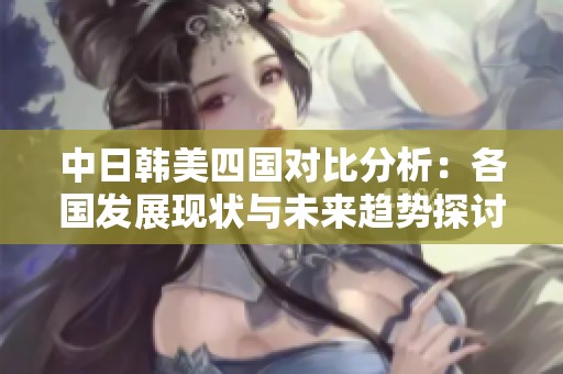 中日韩美四国对比分析：各国发展现状与未来趋势探讨