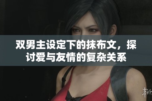 双男主设定下的抹布文，探讨爱与友情的复杂关系