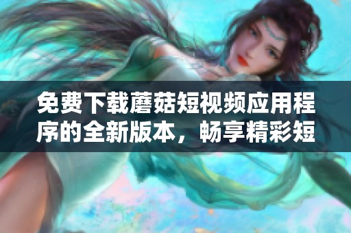 免费下载蘑菇短视频应用程序的全新版本，畅享精彩短视频内容