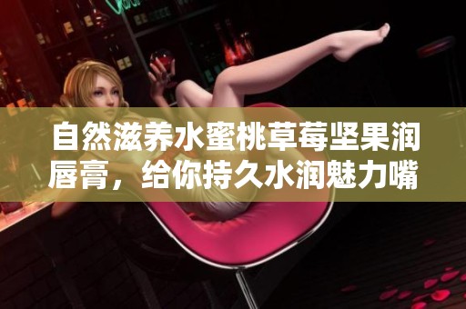自然滋养水蜜桃草莓坚果润唇膏，给你持久水润魅力嘴唇