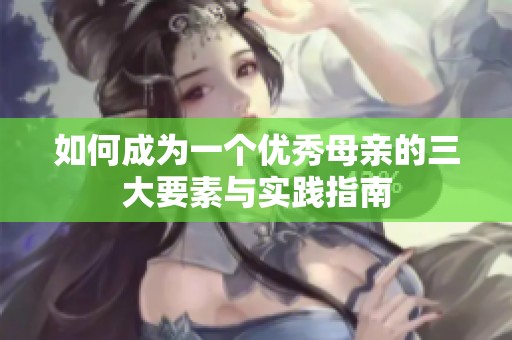 如何成为一个优秀母亲的三大要素与实践指南