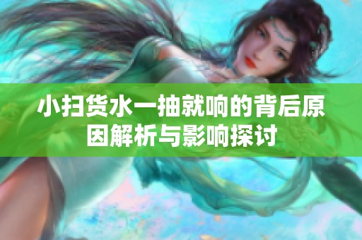 小扫货水一抽就响的背后原因解析与影响探讨