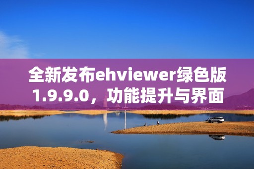 全新发布ehviewer绿色版1.9.9.0，功能提升与界面优化解析