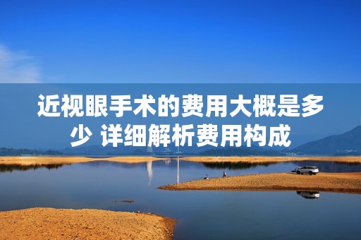 近视眼手术的费用大概是多少 详细解析费用构成
