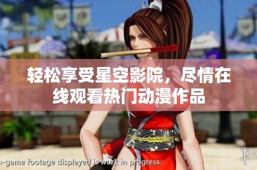 轻松享受星空影院，尽情在线观看热门动漫作品