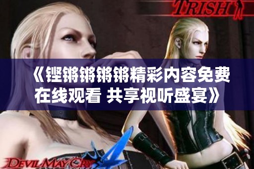 《铿锵锵锵锵精彩内容免费在线观看 共享视听盛宴》
