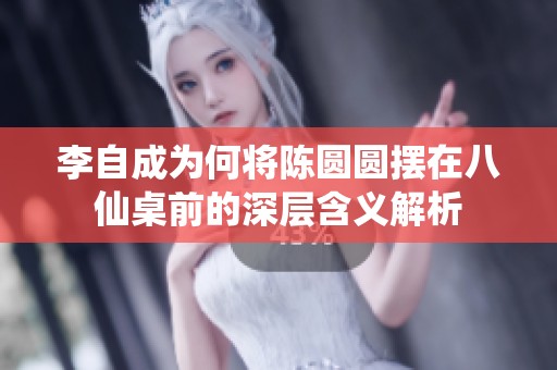 李自成为何将陈圆圆摆在八仙桌前的深层含义解析
