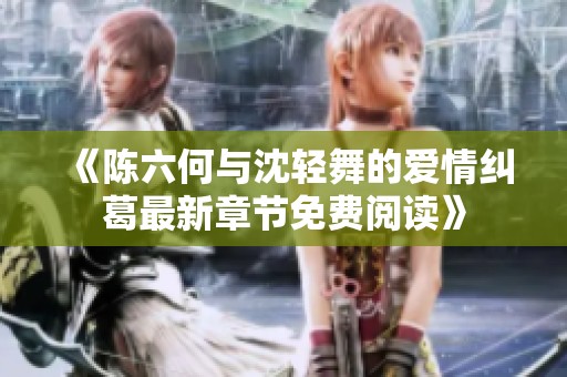 《陈六何与沈轻舞的爱情纠葛最新章节免费阅读》