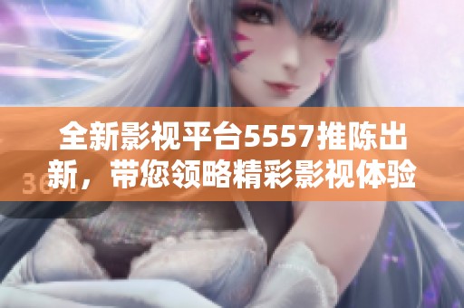 全新影视平台5557推陈出新，带您领略精彩影视体验