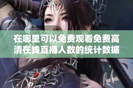 在哪里可以免费观看免费高清在线直播人数的统计数据