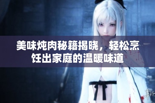 美味炖肉秘籍揭晓，轻松烹饪出家庭的温暖味道
