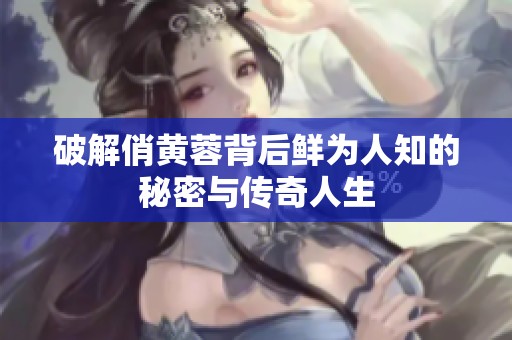 破解俏黄蓉背后鲜为人知的秘密与传奇人生