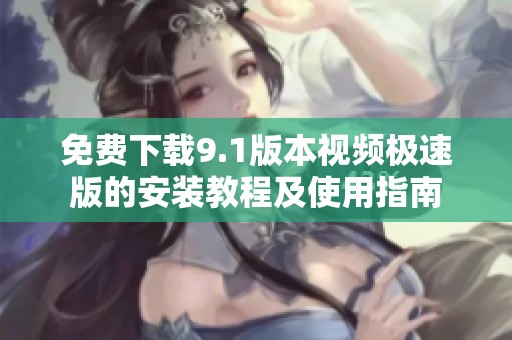 免费下载9.1版本视频极速版的安装教程及使用指南