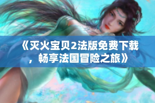 《灭火宝贝2法版免费下载，畅享法国冒险之旅》