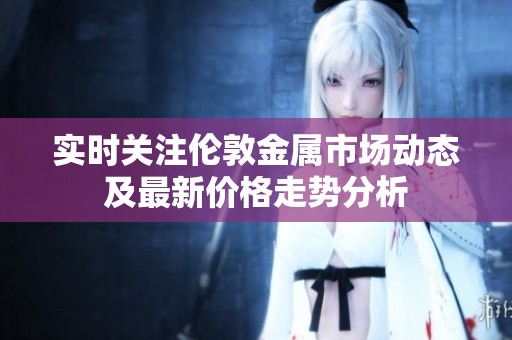 实时关注伦敦金属市场动态及最新价格走势分析