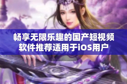畅享无限乐趣的国产短视频软件推荐适用于iOS用户
