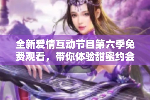 全新爱情互动节目第六季免费观看，带你体验甜蜜约会乐趣
