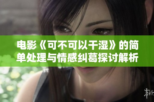 电影《可不可以干湿》的简单处理与情感纠葛探讨解析