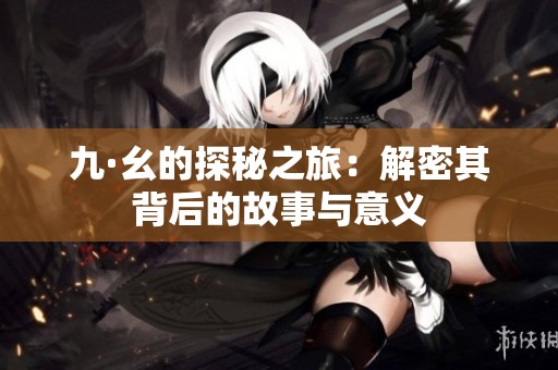 九·幺的探秘之旅：解密其背后的故事与意义
