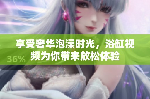 享受奢华泡澡时光，浴缸视频为你带来放松体验
