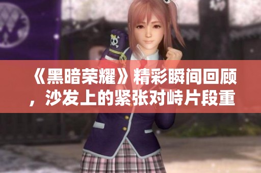 《黑暗荣耀》精彩瞬间回顾，沙发上的紧张对峙片段重释