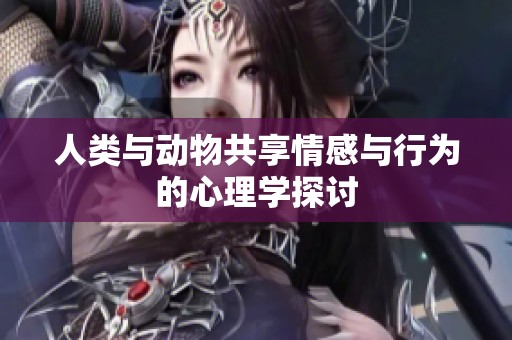 人类与动物共享情感与行为的心理学探讨