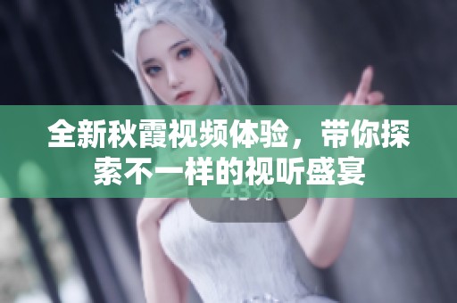 全新秋霞视频体验，带你探索不一样的视听盛宴
