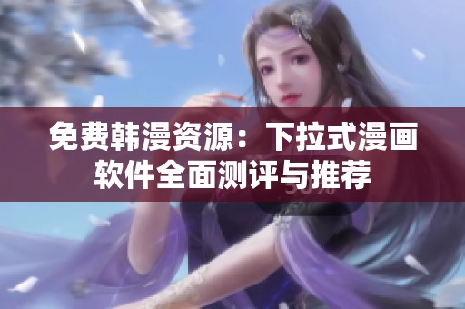 免费韩漫资源：下拉式漫画软件全面测评与推荐