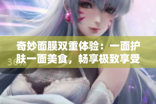 奇妙面膜双重体验：一面护肤一面美食，畅享极致享受！