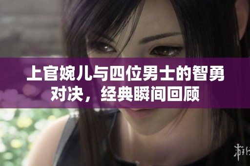 上官婉儿与四位男士的智勇对决，经典瞬间回顾