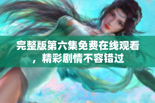 完整版第六集免费在线观看，精彩剧情不容错过